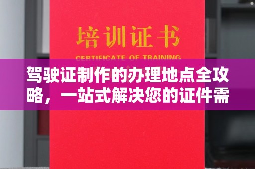 惠安驾驶证制作的办理地点全攻略，一站式解决您的证件需求
